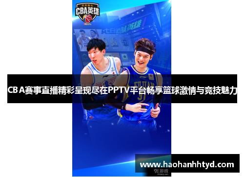 CBA赛事直播精彩呈现尽在PPTV平台畅享篮球激情与竞技魅力